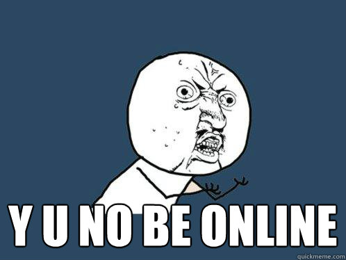 
 y u no be online 
  Y U No