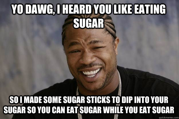 yo dawg, i heard you like eating sugar So i made some sugar sticks to dip into your sugar so you can eat sugar while you eat sugar - yo dawg, i heard you like eating sugar So i made some sugar sticks to dip into your sugar so you can eat sugar while you eat sugar  Xzibit