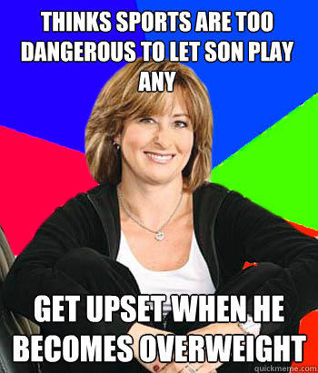 Thinks sports are too dangerous to let son play any get upset when he becomes overweight  