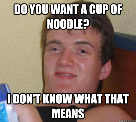 Do you want a cup of noodle? I don't know what that means - Do you want a cup of noodle? I don't know what that means  Really High Guy