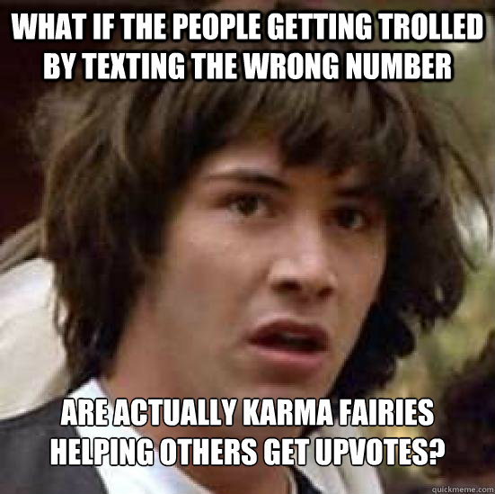 What if the people getting trolled by texting the wrong number are actually karma fairies helping others get upvotes?  Conspiracy Keanu Snow