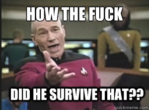 HOW THE FUCK DID HE SURVIVE THAT??  Annoyed Picard
