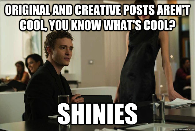 Original and creative posts aren't cool, you know what's cool?  Shinies   