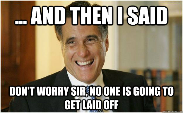 ... And then I said don't worry sir, no one is going to get laid off - ... And then I said don't worry sir, no one is going to get laid off  Mitt Romney