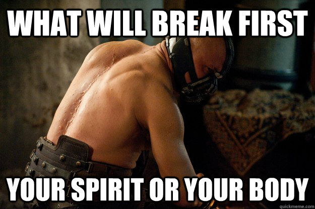 WHAT WILL BREAK FIRST YOUR SPIRIT OR YOUR BODY - WHAT WILL BREAK FIRST YOUR SPIRIT OR YOUR BODY  Bane