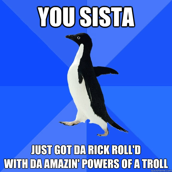 You sista  Just got da rick roll'd
With da amazin' powers of a troll  Socially Awkward Penguin