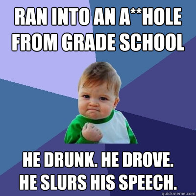 ran into an a**hole from grade school he drunk. he drove.
he slurs his speech.  Success Kid
