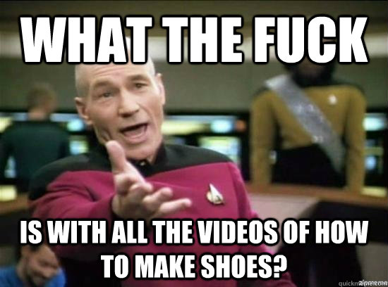 what the fuck is with all the videos of how to make shoes?  Annoyed Picard HD