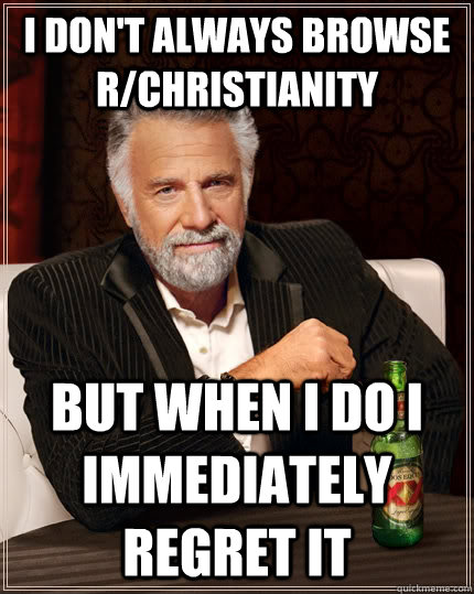 I don't always browse R/Christianity but when I do I immediately regret it  The Most Interesting Man In The World