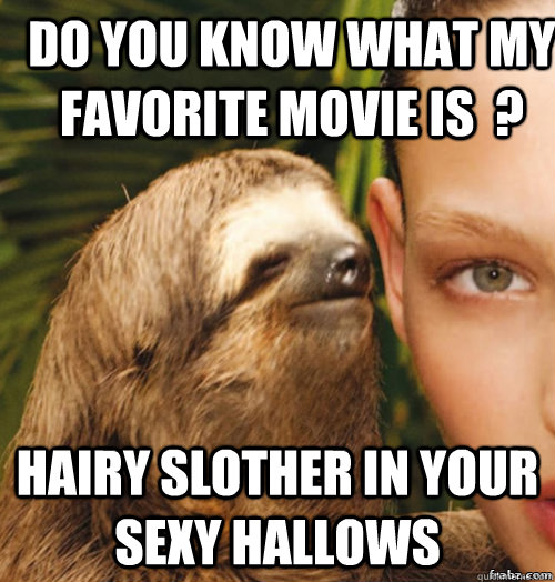 Do you know what my favorite movie is  ? Hairy slother in your sexy hallows  rape sloth