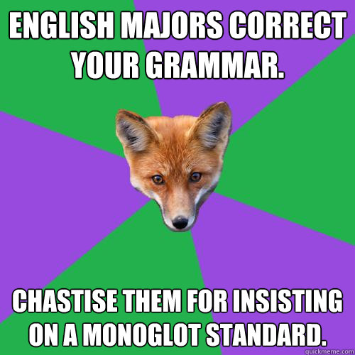 English majors correct your grammar. Chastise them for insisting on a monoglot standard. - English majors correct your grammar. Chastise them for insisting on a monoglot standard.  Anthropology Major Fox