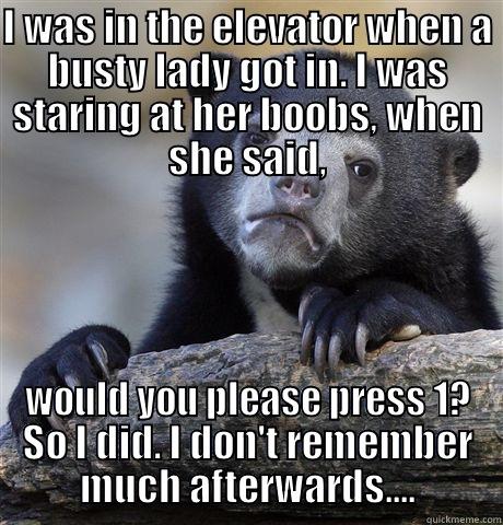 Got beaten up by a woman today...  - I WAS IN THE ELEVATOR WHEN A BUSTY LADY GOT IN. I WAS STARING AT HER BOOBS, WHEN SHE SAID, WOULD YOU PLEASE PRESS 1? SO I DID. I DON'T REMEMBER MUCH AFTERWARDS.... Confession Bear