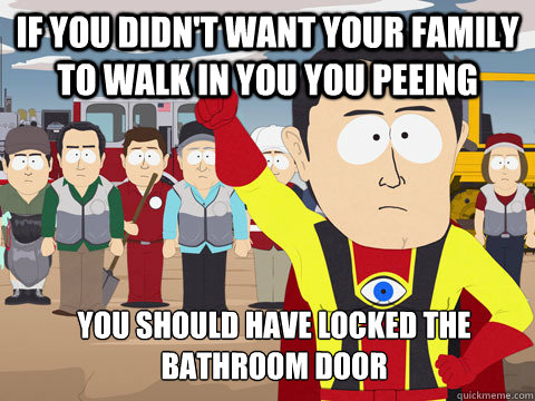 if you didn't want your family to walk in you you peeing you should have locked the bathroom door  Captain Hindsight