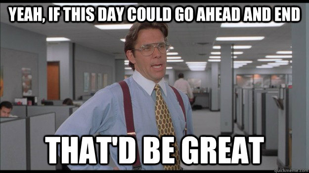 Yeah, if this day could go ahead and end That'd be great - Yeah, if this day could go ahead and end That'd be great  Office Space Lumbergh HD