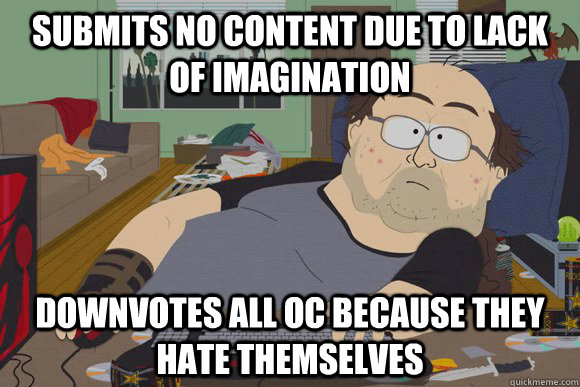 Submits no content due to lack of imagination Downvotes all OC because they hate themselves  