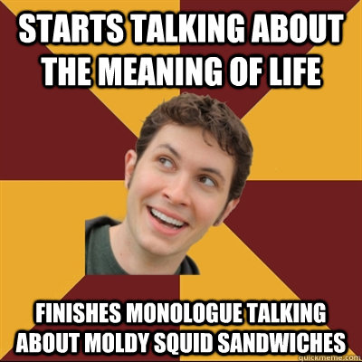 Starts talking about the meaning of life finishes monologue talking about moldy squid sandwiches  Tobuscus