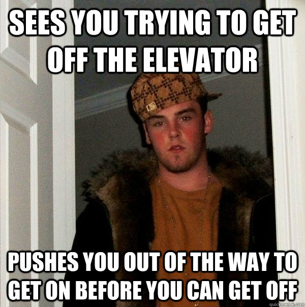 Sees you trying to get off the elevator Pushes you out of the way to get on before you can get off  Scumbag Steve
