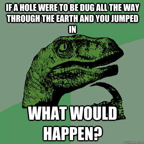 If a hole were to be dug all the way through the earth and you jumped in what would happen?  Philosoraptor