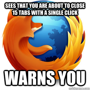 Sees that you are about to close 15 tabs with a single click warns you - Sees that you are about to close 15 tabs with a single click warns you  Good Guy Firefox