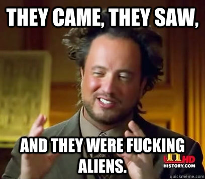 They came, They saw, And they were fucking aliens.   Ancient Aliens Meme Plague