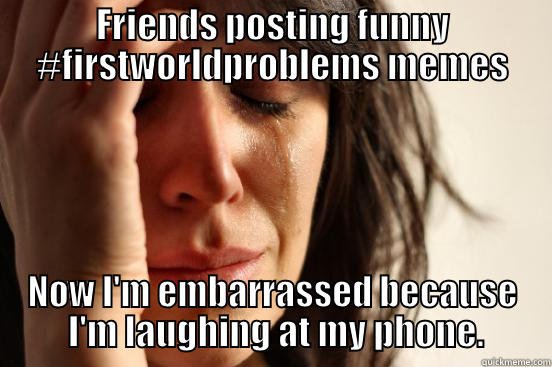 FRIENDS POSTING FUNNY #FIRSTWORLDPROBLEMS MEMES NOW I'M EMBARRASSED BECAUSE  I'M LAUGHING AT MY PHONE. First World Problems