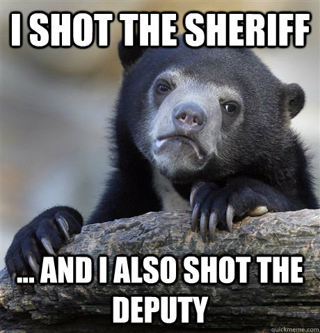 I shot the sheriff  ... and I also shot the deputy  Confession Bear