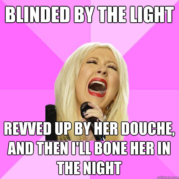 Blinded by the light Revved up by her douche, and then i'll bone her in the night  Wrong Lyrics Christina