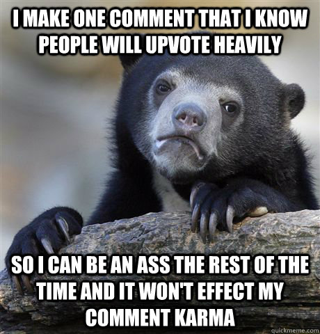 I make one comment that I know people will upvote heavily So I can be an ass the rest of the time and it won't effect my comment karma  Confession Bear