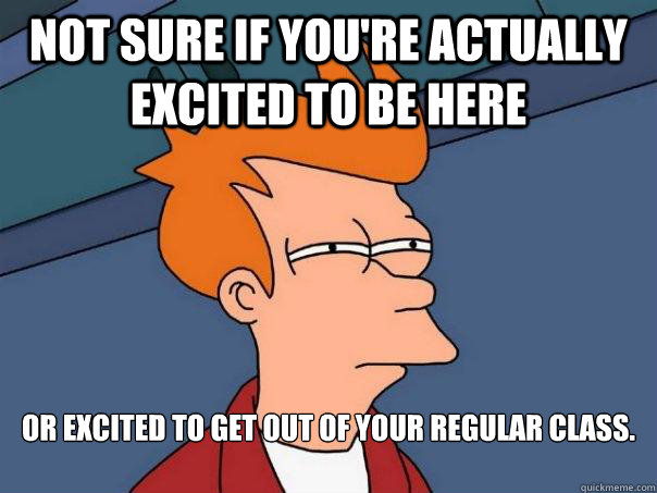 Not sure if you're actually excited to be here Or excited to get out of your regular class.

  FuturamaFry