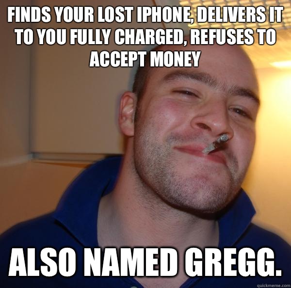 Finds your lost iPhone, delivers it to you fully charged, refuses to accept money  ALSO NAMED GREGG. - Finds your lost iPhone, delivers it to you fully charged, refuses to accept money  ALSO NAMED GREGG.  Misc