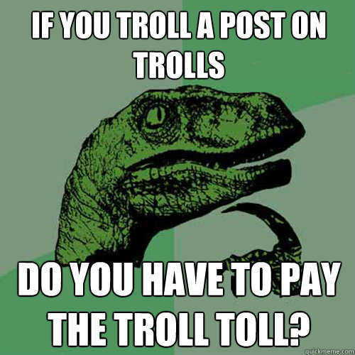 If you troll a post on trolls Do you have to pay the troll toll? - If you troll a post on trolls Do you have to pay the troll toll?  Philosoraptor