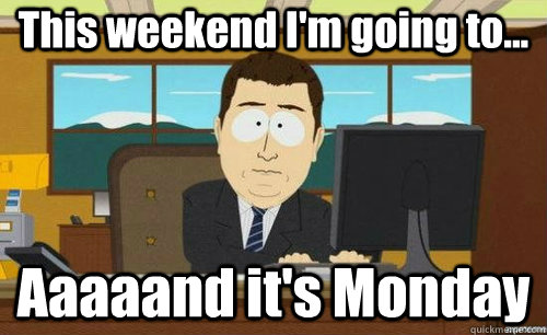 This weekend I'm going to... Aaaaand it's Monday - This weekend I'm going to... Aaaaand it's Monday  anditsgone