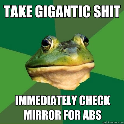 Take gigantic shit Immediately check mirror for abs  Foul Bachelor Frog