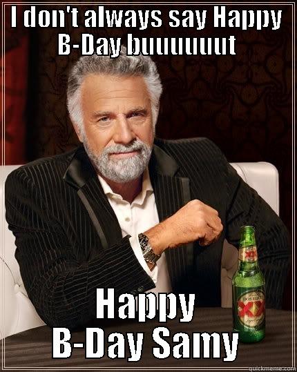I DON'T ALWAYS SAY HAPPY B-DAY BUUUUUUT HAPPY B-DAY SAMY The Most Interesting Man In The World
