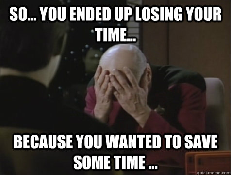 SO... YOU ENDED UP LOSING YOUR TIME... BECAUSE YOU WANTED TO SAVE SOME TIME ...  Picard Double Facepalm