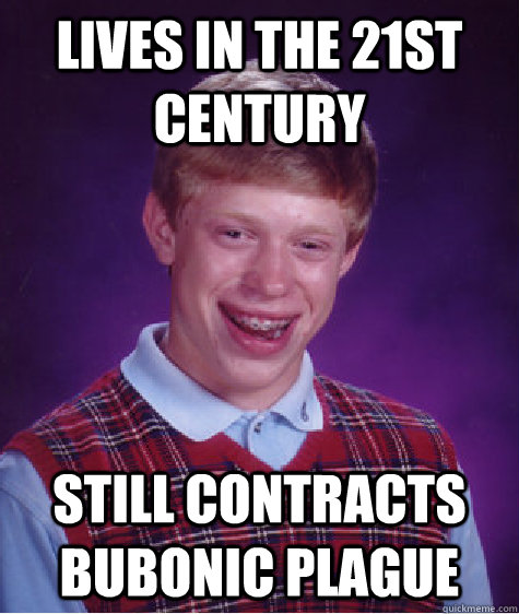 Lives in the 21st century still contracts bubonic plague - Lives in the 21st century still contracts bubonic plague  Bad Luck Brian