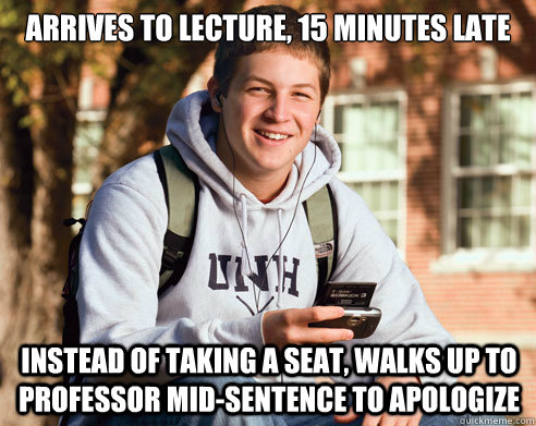 Arrives to lecture, 15 minutes late Instead of taking a seat, Walks up to Professor mid-sentence to apologize  College Freshman