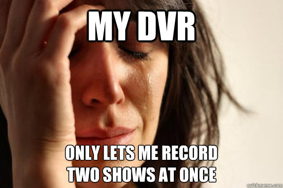 My dvr only lets me record
two shows at once  First World Problems