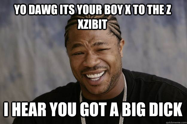 YO DAWG Its your boy x to the z xzibit i hear you got a big dick - YO DAWG Its your boy x to the z xzibit i hear you got a big dick  Xzibit meme