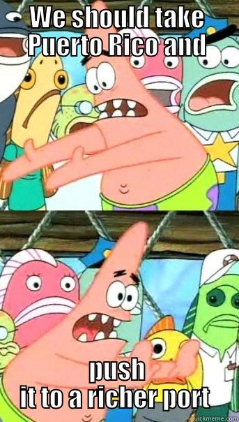 WE SHOULD TAKE PUERTO RICO AND PUSH IT TO A RICHER PORT  Push it somewhere else Patrick