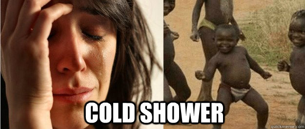 Cold shower - Cold shower  First world problem third world success