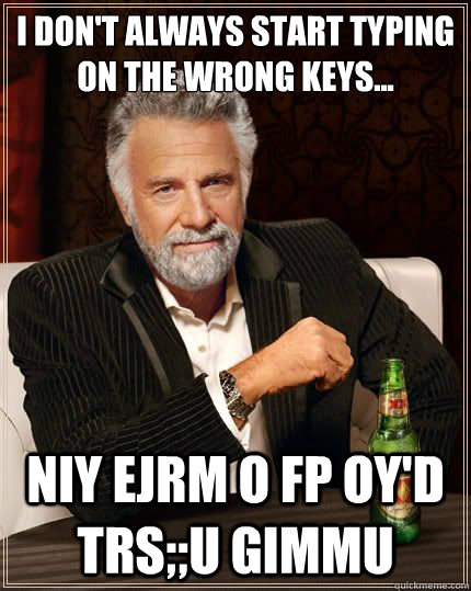 I don't always start typing on the wrong keys... niy ejrm o fp oy'd trs;;u gimmu  Most Interesting Man