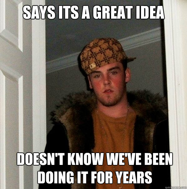 Says its a great idea Doesn't know we've been doing it for years  Scumbag Steve