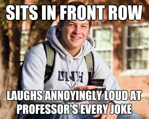 Sits in front row Laughs annoyingly loud at professor's every joke  College Freshman