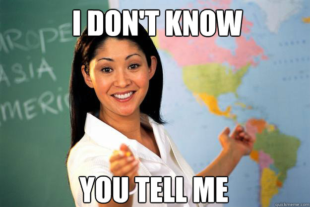 I don't know You tell me  Unhelpful High School Teacher