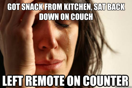 Got snack from kitchen, sat back down on couch Left remote on counter  First World Problems