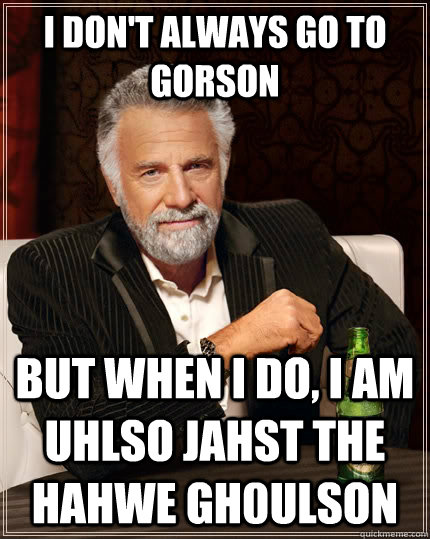 I don't always go to gorson but when I do, i am uhlso jahst the hahwe gh0ulson  The Most Interesting Man In The World