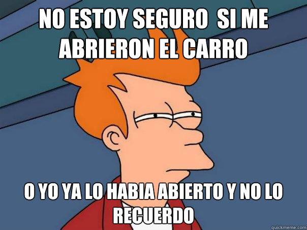 No estoy seguro  si me abrieron el carro o yo ya lo habia abierto y no lo recuerdo  Futurama Fry