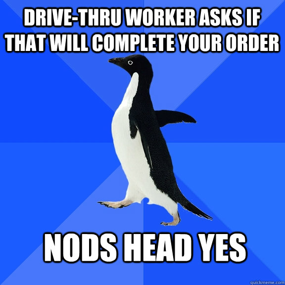 drive-thru worker asks if that will complete your order nods head yes  Socially Awkward Penguin