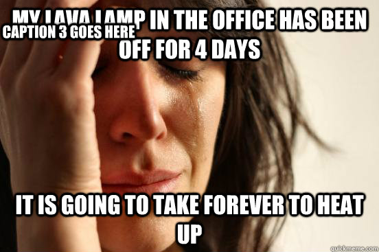 My lava lamp in the office has been off for 4 days It is going to take forever to heat up Caption 3 goes here  First World Problems